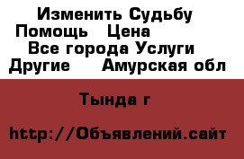 Изменить Судьбу, Помощь › Цена ­ 15 000 - Все города Услуги » Другие   . Амурская обл.,Тында г.